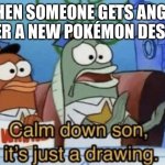 Calm Down, Son. It's Just A Drawing. | WHEN SOMEONE GETS ANGRY OVER A NEW POKÉMON DESIGN | image tagged in calm down son it's just a drawing,pokemon | made w/ Imgflip meme maker