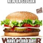 Have a turd day | NEW BK SLOGAN:; HAVE A TURD DAY! | image tagged in whopper bk | made w/ Imgflip meme maker