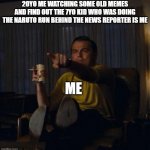 BRUH!!! | 20YO ME WATCHING SOME OLD MEMES AND FIND OUT THE 7YO KID WHO WAS DOING THE NARUTO RUN BEHIND THE NEWS REPORTER IS ME; ME | image tagged in leonardo dicaprio pointing | made w/ Imgflip meme maker