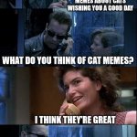 Cats | WHAT DO YOU POST ONLINE? MEMES ABOUT CATS WISHING YOU A GOOD DAY; WHAT DO YOU THINK OF CAT MEMES? I THINK THEY'RE GREAT; YOUR MEMES ARE CRINGE | image tagged in t2 foster parents are dead,cat memes,funny,not funny | made w/ Imgflip meme maker