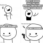 So…. Upvotes? | UPVOTE BEGGING GIVES YOU LESS UPVOTES THEN ACTUALLY MAKING A GOOD MEME; UPVOTE BEGGARS:; UPVOTE BEGGARS: | image tagged in surprise me,memes | made w/ Imgflip meme maker