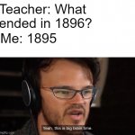 History buff | Teacher: What ended in 1896? Me: 1895 | image tagged in yeah this is big brain time | made w/ Imgflip meme maker