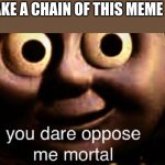 You dare to oppose me mortal