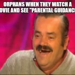 funny something idk | ORPHANS WHEN THEY WATCH A MOVIE AND SEE "PARENTAL GUIDANCE" | image tagged in spanish laughing guy risitas | made w/ Imgflip meme maker