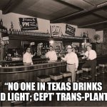 Trans-plants | “NO ONE IN TEXAS DRINKS BUD LIGHT; CEPT’ TRANS-PLANTS. | image tagged in tranny tyranny,funny,memes | made w/ Imgflip meme maker