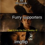 It do be like that with furry memes | Anti furry memes; Furry supporters; Imgflip | image tagged in memes,cast it into the fire,funny,relatable memes,anti furry,imgflip users | made w/ Imgflip meme maker
