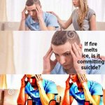 Is it? | If fire melts ice, is it committing suicide? | image tagged in memes,honey tell me what's wrong,deep thoughts,fire,ice,stop reading the tags | made w/ Imgflip meme maker
