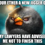 Realistic Bomb Angry Bird | YOUR ETHER A NEW JIGGER OR; MY LAWYERS HAVE ADVISED  ME NOT TO FINISH THIS | image tagged in realistic bomb angry bird | made w/ Imgflip meme maker