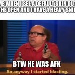 Lol | ME WHEN I SEE A DEFAULT SKIN OUT IN THE OPEN AND I HAVE A HEAVY SNIPER; BTW HE WAS AFK | image tagged in so anyway i started blasting | made w/ Imgflip meme maker