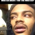 Hits Blunt | IF YOU'RE WAITING FOR THE WAITER ARENT YOU THE WAITER? | image tagged in hits blunt | made w/ Imgflip meme maker