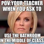 Karen, the manager will see you now | POV:YOUR TEACHER WHEN YOU ASK TO; USE THE BATHROOM IN THE MIDDLE OF CLASS | image tagged in karen the manager will see you now | made w/ Imgflip meme maker