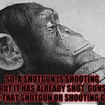 My brain is about to explode :D | SO, A SHOTGUN IS SHOOTING BUT IT HAS ALREADY SHOT  GUNS SO, IS THAT SHOTGUN OR SHOOTING GUNS? | image tagged in monkey rodin thinker | made w/ Imgflip meme maker
