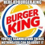 Here at burger k1ng | HERE AT BURGER KING; YOU GET SCAMMED AND THERES NOTHING YOU CAN DO ABOUT IT | image tagged in burger king logo | made w/ Imgflip meme maker