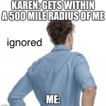 ignored | KAREN: GETS WITHIN A 500 MILE RADIUS OF ME; ME: | image tagged in ignored | made w/ Imgflip meme maker