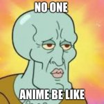 true | NO ONE; ANIME BE LIKE | image tagged in handsome squidward | made w/ Imgflip meme maker