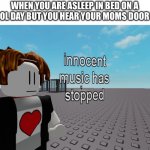 No title | WHEN YOU ARE ASLEEP IN BED ON A SCHOOL DAY BUT YOU HEAR YOUR MOMS DOOR OPEN | image tagged in innocent music has stopped | made w/ Imgflip meme maker