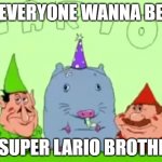 get a lot of money and drive fancy cars | EVERYONE WANNA BE; A SUPER LARIO BROTHER | image tagged in lario,memes | made w/ Imgflip meme maker