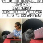 Cat checking homework | RELIGION TEACHER: "WHO CARRIED JESUS'S CORPSE
ME: "JOSEPH OF ARIMATHEA"
RELIGION TEACHER: "THEN WHY DID YOU SAY JOHNNY JOESTAR" | image tagged in cat checking homework,jojo's bizarre adventure,religion,jojo meme,school | made w/ Imgflip meme maker
