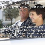 My First Job | "With my first job I am going to buy my own car dad."; " Son, actually with your first job you are going to pay me back for replacing the clutch in this car that you have managed to destroy while trying to learn to drive a stick shift." | image tagged in father son learning to drive,teens,car,driving,father to son,memes | made w/ Imgflip meme maker