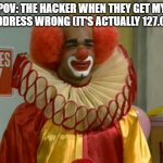 Hacker stoopid fr | POV: THE HACKER WHEN THEY GET MY IP ADDRESS WRONG (IT'S ACTUALLY 127.0.0.1) | image tagged in homey the clown,clown,hacker,ip address,funny,dumb | made w/ Imgflip meme maker