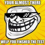 IDK | YOUR ALMOST THERE; WELP YOU FINSHED THE TEST | image tagged in epic troll | made w/ Imgflip meme maker