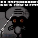 oh yeah my new shooting game has a new guy BYE | no no i have my shotgun so no don't come near me i will shoot you no no no no | image tagged in suicidal squidward | made w/ Imgflip meme maker