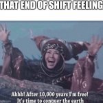 8hrs of prison | THAT END OF SHIFT FEELING | image tagged in mmpr rita repulsa after 10 000 years i'm free | made w/ Imgflip meme maker