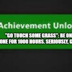 Achievement Unlocked XBOX ONE | "GO TOUCH SOME GRASS": BE ON YOUR PHONE FOR 1000 HOURS. SERIOUSLY, GO OUTSIDE. | image tagged in achievement unlocked xbox one | made w/ Imgflip meme maker