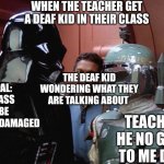 Lol | WHEN THE TEACHER GET A DEAF KID IN THEIR CLASS; PRINCIPAL: YOUR CLASS WON'T BE PERMANENTLY DAMAGED; TEACHER: HE NO GOOD TO ME DEAF; THE DEAF KID WONDERING WHAT THEY ARE TALKING ABOUT | image tagged in he's no good to me dead | made w/ Imgflip meme maker