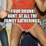 Drunk aunt | YOUR DRUNK AUNT  AT ALL THE FAMILY GATHERINGS | image tagged in drunk aunt | made w/ Imgflip meme maker