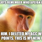 nosacz monkey | DO YOU GUYS REMEMBER WHO APEFAN IS/WAS? I'M HIM. I DELETED MY ACC WITH 60K+ POINTS, THIS IS MY NEW MAIN. | image tagged in nosacz monkey | made w/ Imgflip meme maker