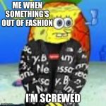 Spongebob Drip | ME WHEN SOMETHING’S OUT OF FASHION; I’M SCREWED | image tagged in spongebob drip | made w/ Imgflip meme maker