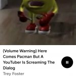 Here comes pacman but a YouTuber is screaming the dialogue