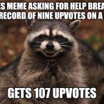 Seriously though, thanks | MAKES MEME ASKING FOR HELP BREAKING YOUR RECORD OF NINE UPVOTES ON A MEME; GETS 107 UPVOTES | image tagged in evil genius racoon | made w/ Imgflip meme maker