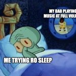 Squidward sleeping with spongebob outside | MY DAD PLAYING MUSIC AT FULL VOLUME; ME TRYING RO SLEEP | image tagged in squidward sleeping with spongebob outside | made w/ Imgflip meme maker