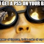 The power of the sun in the palm of my hand | TFW YOU GET A PS5 ON YOUR BIRTHDAY | image tagged in the power of the sun in the palm of my hand | made w/ Imgflip meme maker