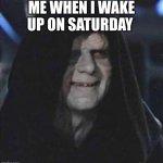 Sidious Error Meme | ME WHEN I WAKE UP ON SATURDAY | image tagged in memes,sidious error | made w/ Imgflip meme maker