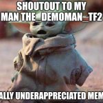 Baby Yoda shout out | SHOUTOUT TO MY MAN THE_DEMOMAN_TF2; REALLY UNDERAPPRECIATED MEMER | image tagged in baby yoda shout out | made w/ Imgflip meme maker