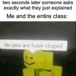 Just pay attention | When the teacher thoroughly explains something and two seconds later someone asks exactly what they just explained; Me and the entire class: | image tagged in do you are have stupid,memes,funny,true story,relatable memes,school | made w/ Imgflip meme maker