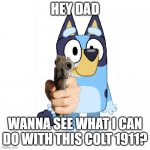 Hey Bandit! | HEY DAD; WANNA SEE WHAT I CAN DO WITH THIS COLT 1911? | image tagged in bluey has a gun | made w/ Imgflip meme maker