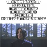 The next day, That Vegan Teacher goes missing... | GIANT: I'M GOING TO EAT YOU ALIVE
ME: THAT WOULD MOST LIKELY BE A BAD IDEA CONSIDERING AMERICANS EAT ABOUT 10 TIMES THE RECOMMENDED AMOUNT OF SUGAR PER DAY. IT WOULD BE EXTREMELY FATTENING FOR YOU TO GO ON LIKE THIS. MIGHT I SUGGEST THE VEGAN OPTION? | image tagged in snape might i suggest,funny,vegan,imgflip good | made w/ Imgflip meme maker