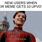 this was me | NEW USERS WHEN THEIR MEME GETS 10 UPVOTES | image tagged in they love me | made w/ Imgflip meme maker