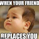 sad baby | WHEN YOUR FRIEND REPLACES YOU | image tagged in sad baby | made w/ Imgflip meme maker