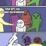 why must you         hurt me in this way | Me having a problem but not wanting to ask a qualified human about how to fix it; Chat GPT can answer my problems; Chat GPT telling me to ask a qualified human about how to fix my problem | image tagged in meme | made w/ Imgflip meme maker