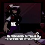 dissension (strangled red) | ME; MY FRIEND WHEN THEY WAKE UP TO FNF WHENEVER I STAY AT THEIRS | image tagged in dissension strangled red | made w/ Imgflip meme maker