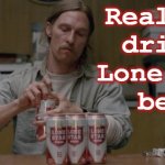 Real Men drink Lone Star beer | Real Men
drink 
Lone Star
beer | image tagged in matthew mcconaughey,true detective,rust cohle,beer,texas,alcohol | made w/ Imgflip meme maker