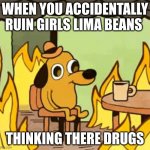 Meme for seedfolks | WHEN YOU ACCIDENTALLY RUIN GIRLS LIMA BEANS; THINKING THERE DRUGS | image tagged in its fine | made w/ Imgflip meme maker