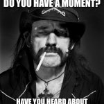 Lemmy IS God | EXCUSE ME, BUT DO YOU HAVE A MOMENT? HAVE YOU HEARD ABOUT OUR LORD AND SAVIOUR, LEMMY? | image tagged in lemmy | made w/ Imgflip meme maker