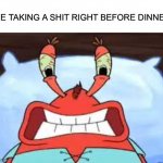 Does anyone else know the feeling? | ME TAKING A SHIT RIGHT BEFORE DINNER: | image tagged in pissed off mr krabs,relatable,potty humor,cursed,funny | made w/ Imgflip meme maker
