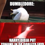 HAEERY | DUMBLEDORE:; HARRY DIDJA PUT YONAME IN DA GOBLETA FAYA | image tagged in screaming seagull,angry dumbledore,did you put your name in the goblet of fire | made w/ Imgflip meme maker